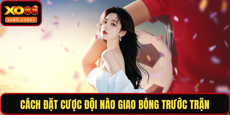 Cách đặt cược đội nào giao bóng trước trận
